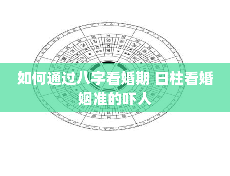 如何通过八字看婚期 日柱看婚姻准的吓人