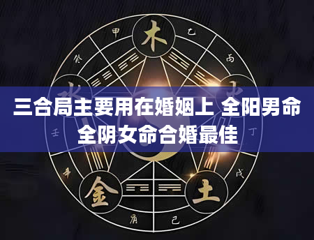 三合局主要用在婚姻上 全阳男命全阴女命合婚最佳