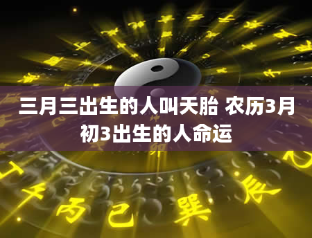 三月三出生的人叫天胎 农历3月初3出生的人命运