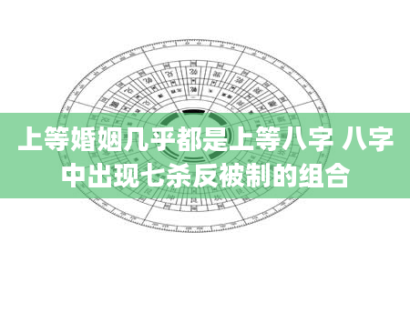 上等婚姻几乎都是上等八字 八字中出现七杀反被制的组合
