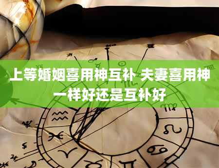 上等婚姻喜用神互补 夫妻喜用神一样好还是互补好