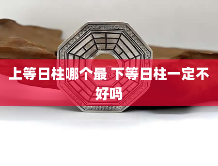 上等日柱哪个最 下等日柱一定不好吗