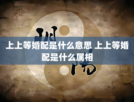上上等婚配是什么意思 上上等婚配是什么属相