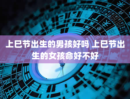 上巳节出生的男孩好吗 上巳节出生的女孩命好不好