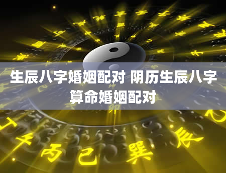生辰八字婚姻配对 阴历生辰八字算命婚姻配对