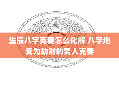 生辰八字克妻怎么化解 八字地支为劫财的男人克妻
