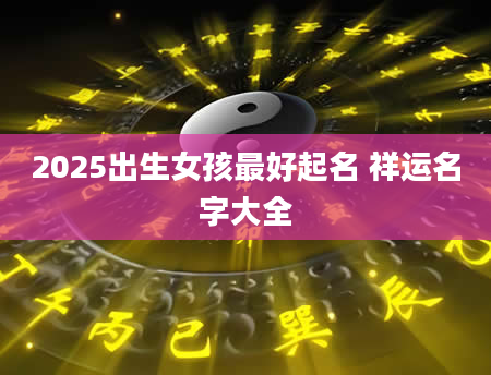 2025出生女孩最好起名 祥运名字大全