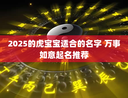 2025的虎宝宝适合的名字 万事如意起名推荐