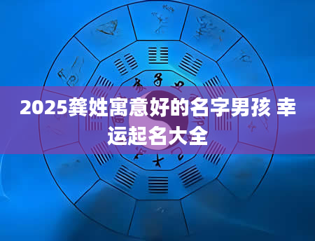 2025龚姓寓意好的名字男孩 幸运起名大全