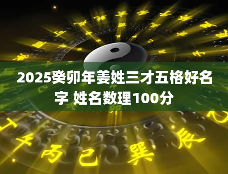 2025癸卯年姜姓三才五格好名字 姓名数理100分