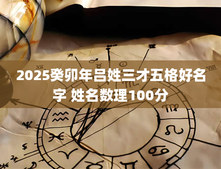 2025癸卯年吕姓三才五格好名字 姓名数理100分