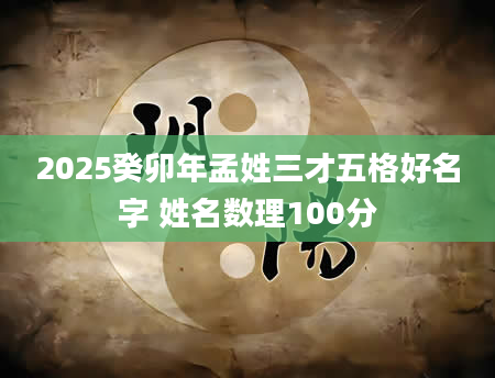 2025癸卯年孟姓三才五格好名字 姓名数理100分