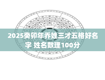 2025癸卯年乔姓三才五格好名字 姓名数理100分