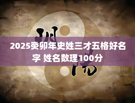 2025癸卯年史姓三才五格好名字 姓名数理100分