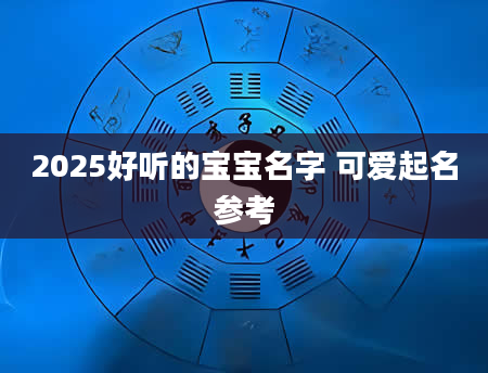 2025好听的宝宝名字 可爱起名参考