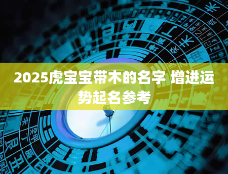 2025虎宝宝带木的名字 增进运势起名参考