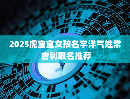 2025虎宝宝女孩名字洋气姓常 吉利取名推荐