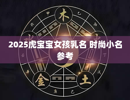 2025虎宝宝女孩乳名 时尚小名参考