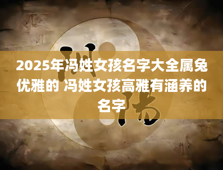 2025年冯姓女孩名字大全属兔优雅的 冯姓女孩高雅有涵养的名字
