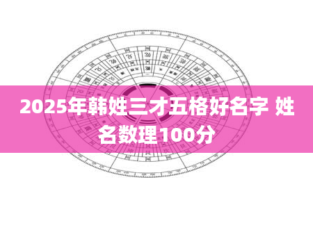2025年韩姓三才五格好名字 姓名数理100分
