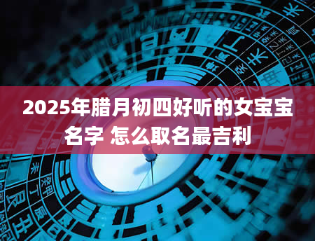 2025年腊月初四好听的女宝宝名字 怎么取名最吉利