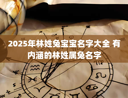 2025年林姓兔宝宝名字大全 有内涵的林姓属兔名字