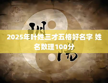 2025年叶姓三才五格好名字 姓名数理100分