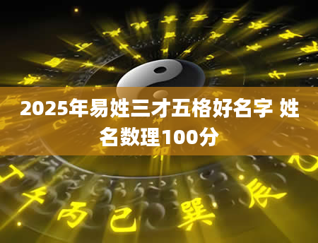 2025年易姓三才五格好名字 姓名数理100分