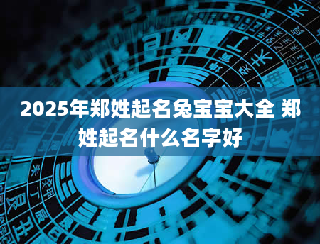 2025年郑姓起名兔宝宝大全 郑姓起名什么名字好