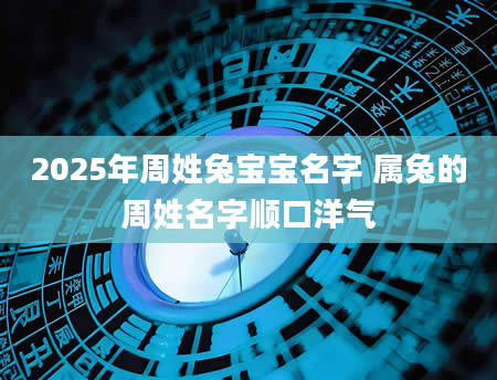 2025年周姓兔宝宝名字 属兔的周姓名字顺口洋气