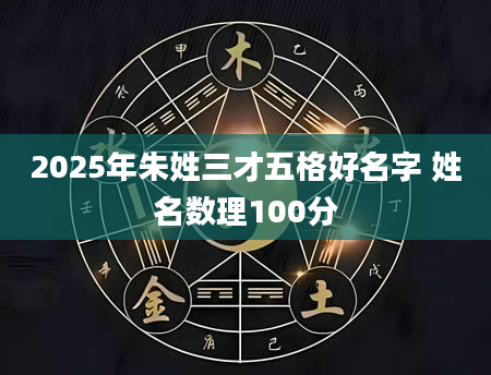 2025年朱姓三才五格好名字 姓名数理100分