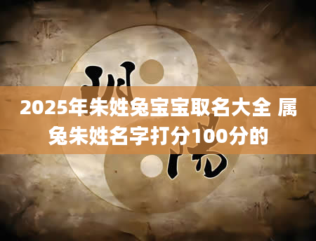 2025年朱姓兔宝宝取名大全 属兔朱姓名字打分100分的