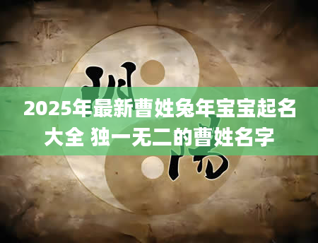 2025年最新曹姓兔年宝宝起名大全 独一无二的曹姓名字