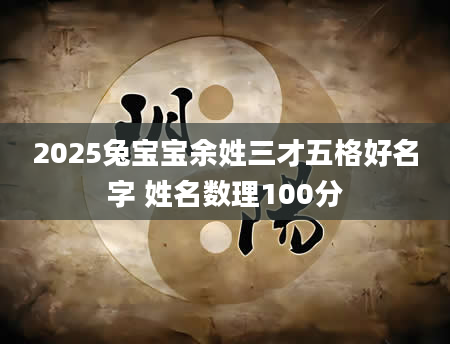 2025兔宝宝余姓三才五格好名字 姓名数理100分