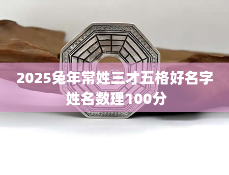 2025兔年常姓三才五格好名字 姓名数理100分