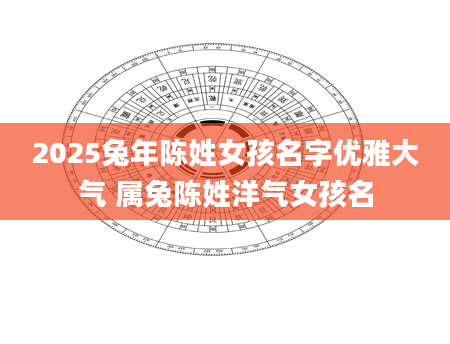 2025兔年陈姓女孩名字优雅大气 属兔陈姓洋气女孩名