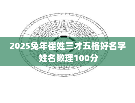 2025兔年崔姓三才五格好名字 姓名数理100分