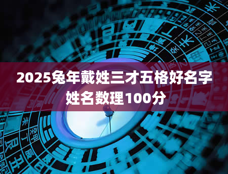 2025兔年戴姓三才五格好名字 姓名数理100分