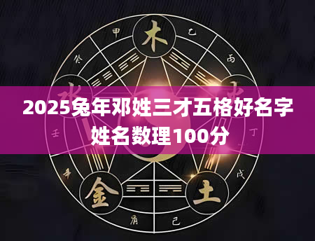 2025兔年邓姓三才五格好名字 姓名数理100分
