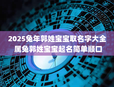 2025兔年郭姓宝宝取名字大全 属兔郭姓宝宝起名简单顺口