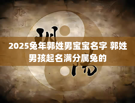 2025兔年郭姓男宝宝名字 郭姓男孩起名满分属兔的