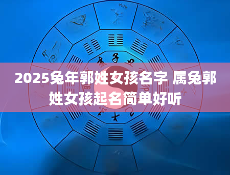 2025兔年郭姓女孩名字 属兔郭姓女孩起名简单好听