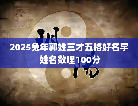 2025兔年郭姓三才五格好名字 姓名数理100分