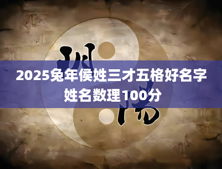 2025兔年侯姓三才五格好名字 姓名数理100分