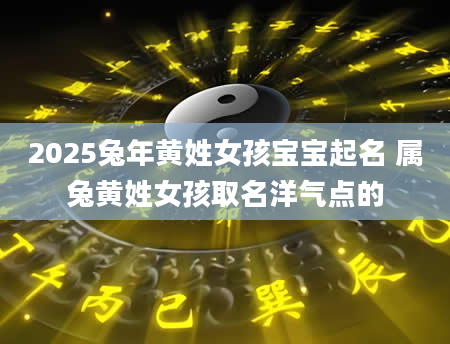 2025兔年黄姓女孩宝宝起名 属兔黄姓女孩取名洋气点的