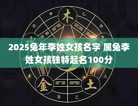 2025兔年李姓女孩名字 属兔李姓女孩独特起名100分