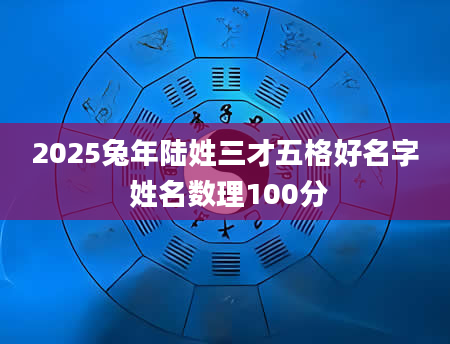 2025兔年陆姓三才五格好名字 姓名数理100分
