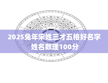 2025兔年宋姓三才五格好名字 姓名数理100分