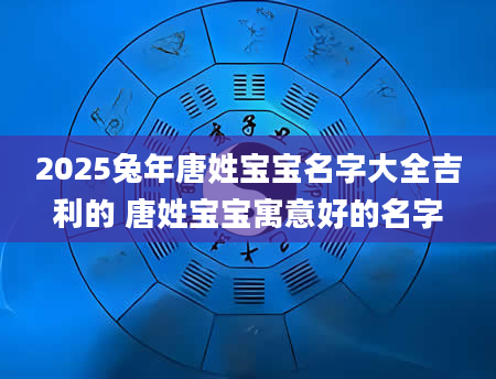 2025兔年唐姓宝宝名字大全吉利的 唐姓宝宝寓意好的名字