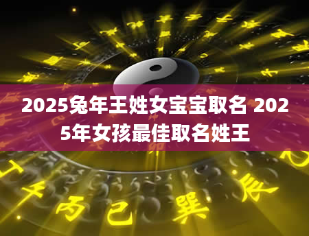 2025兔年王姓女宝宝取名 2025年女孩最佳取名姓王